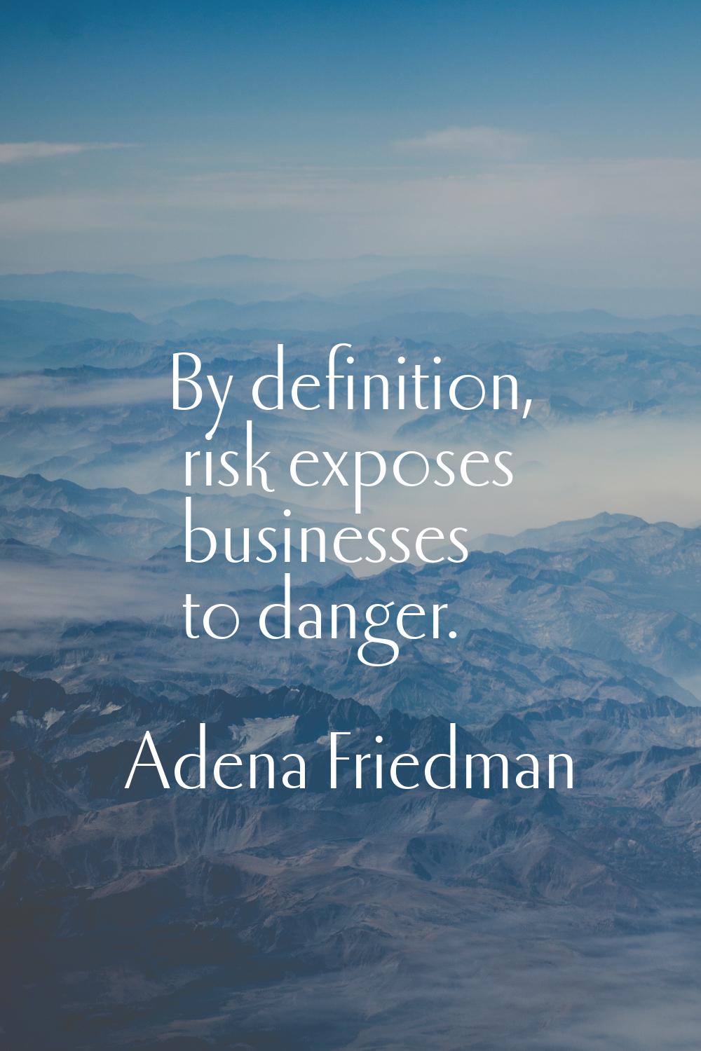 By definition, risk exposes businesses to danger.