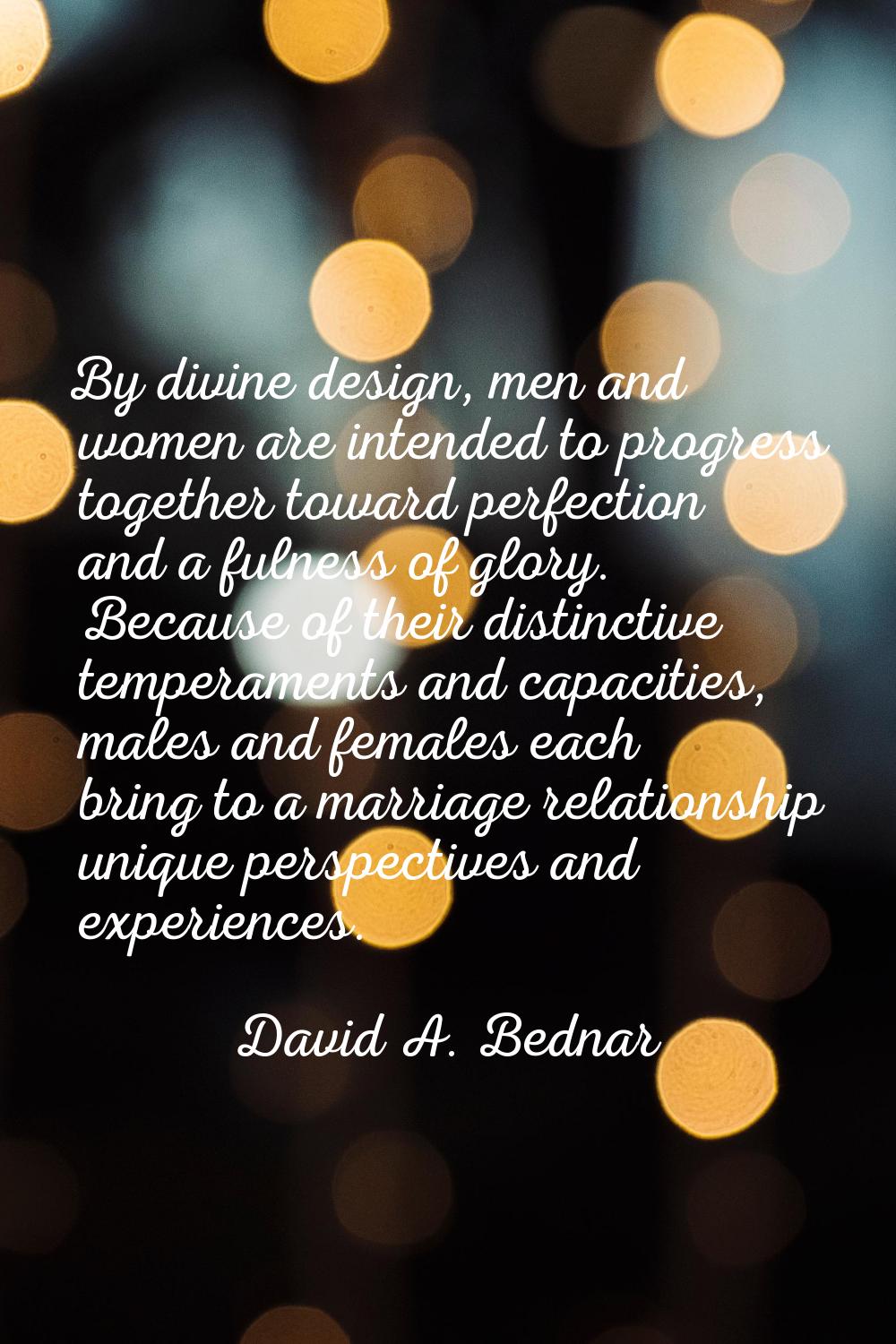 By divine design, men and women are intended to progress together toward perfection and a fulness o