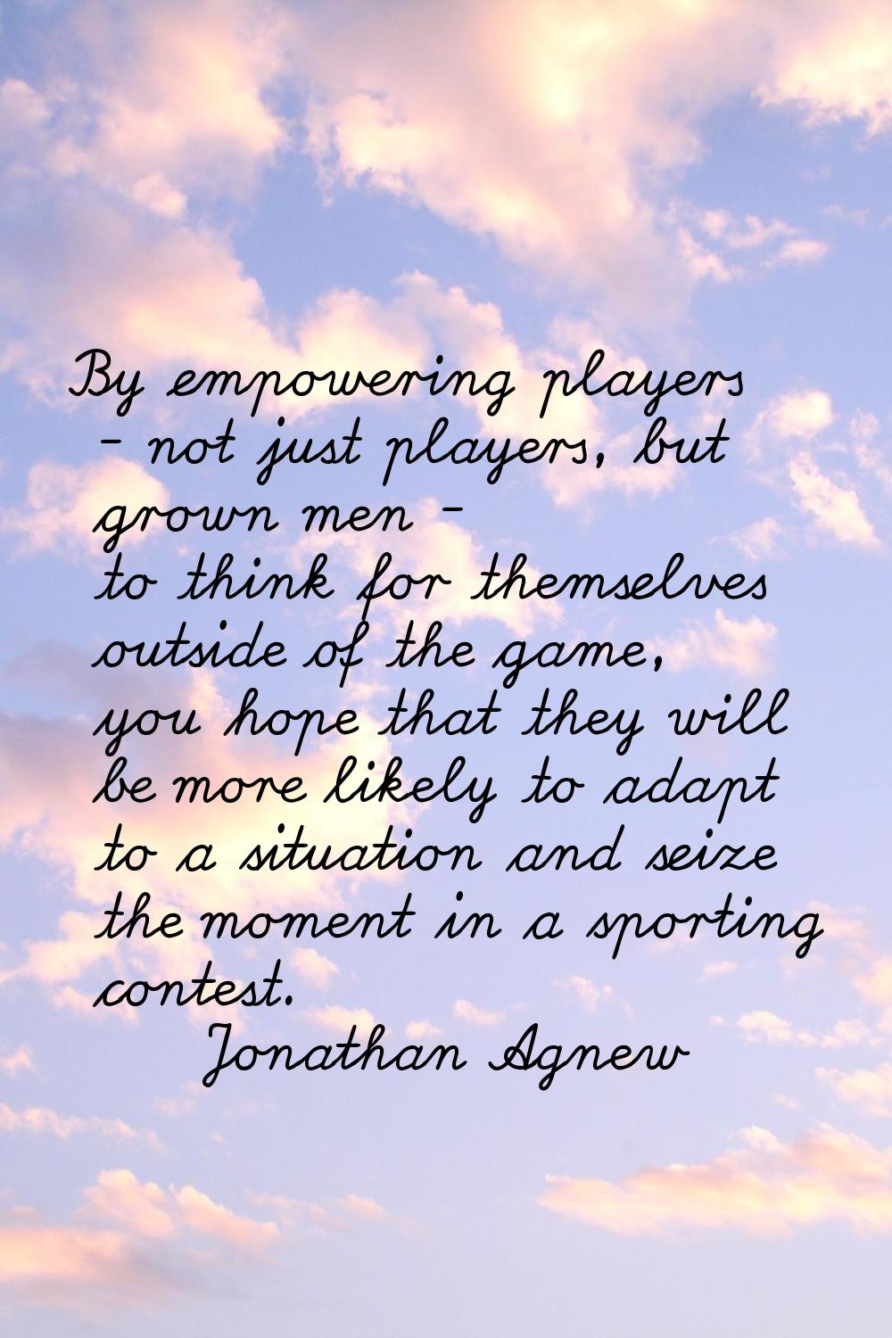 By empowering players - not just players, but grown men - to think for themselves outside of the ga