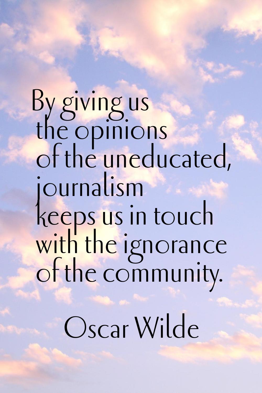 By giving us the opinions of the uneducated, journalism keeps us in touch with the ignorance of the