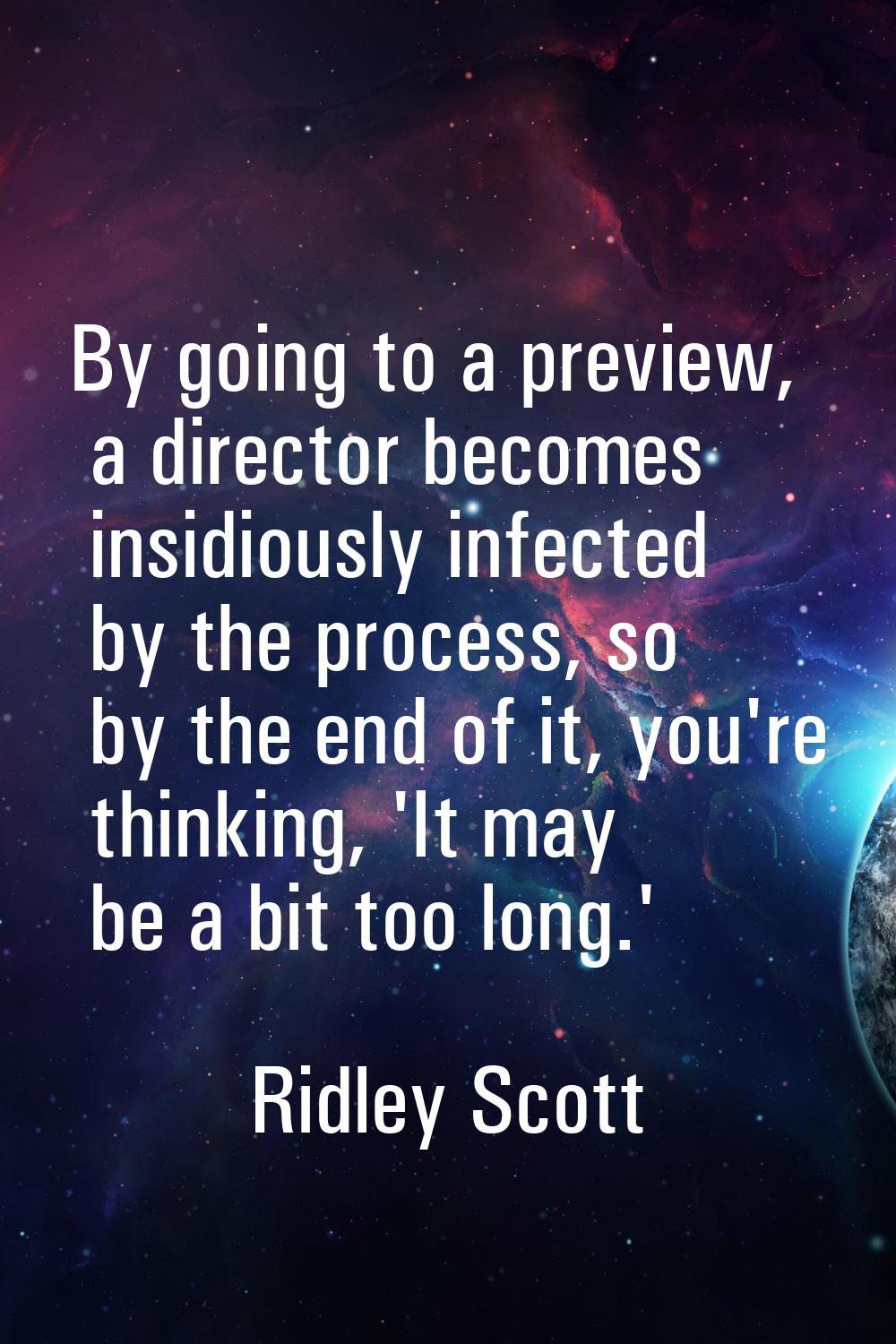 By going to a preview, a director becomes insidiously infected by the process, so by the end of it,