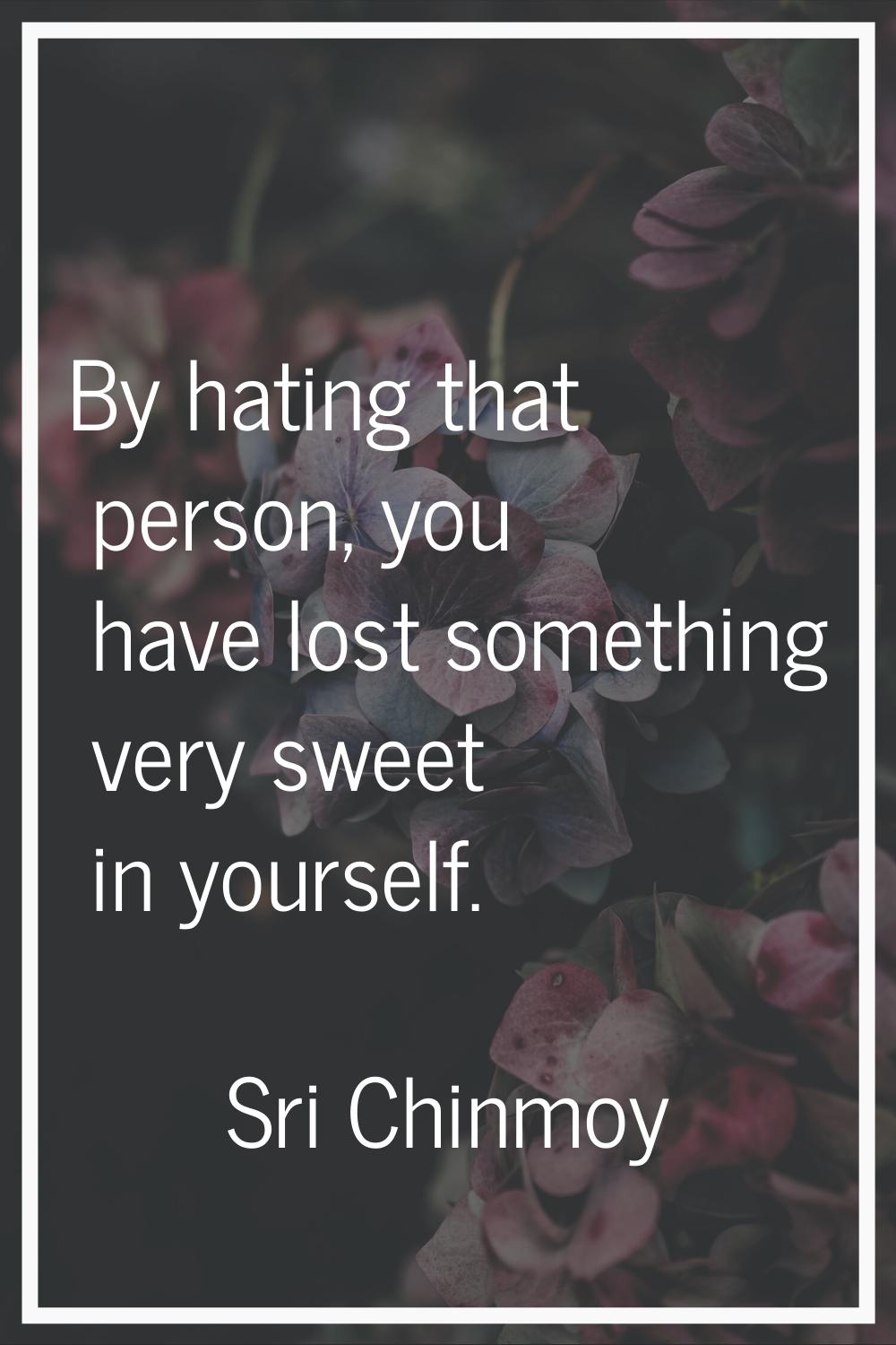 By hating that person, you have lost something very sweet in yourself.