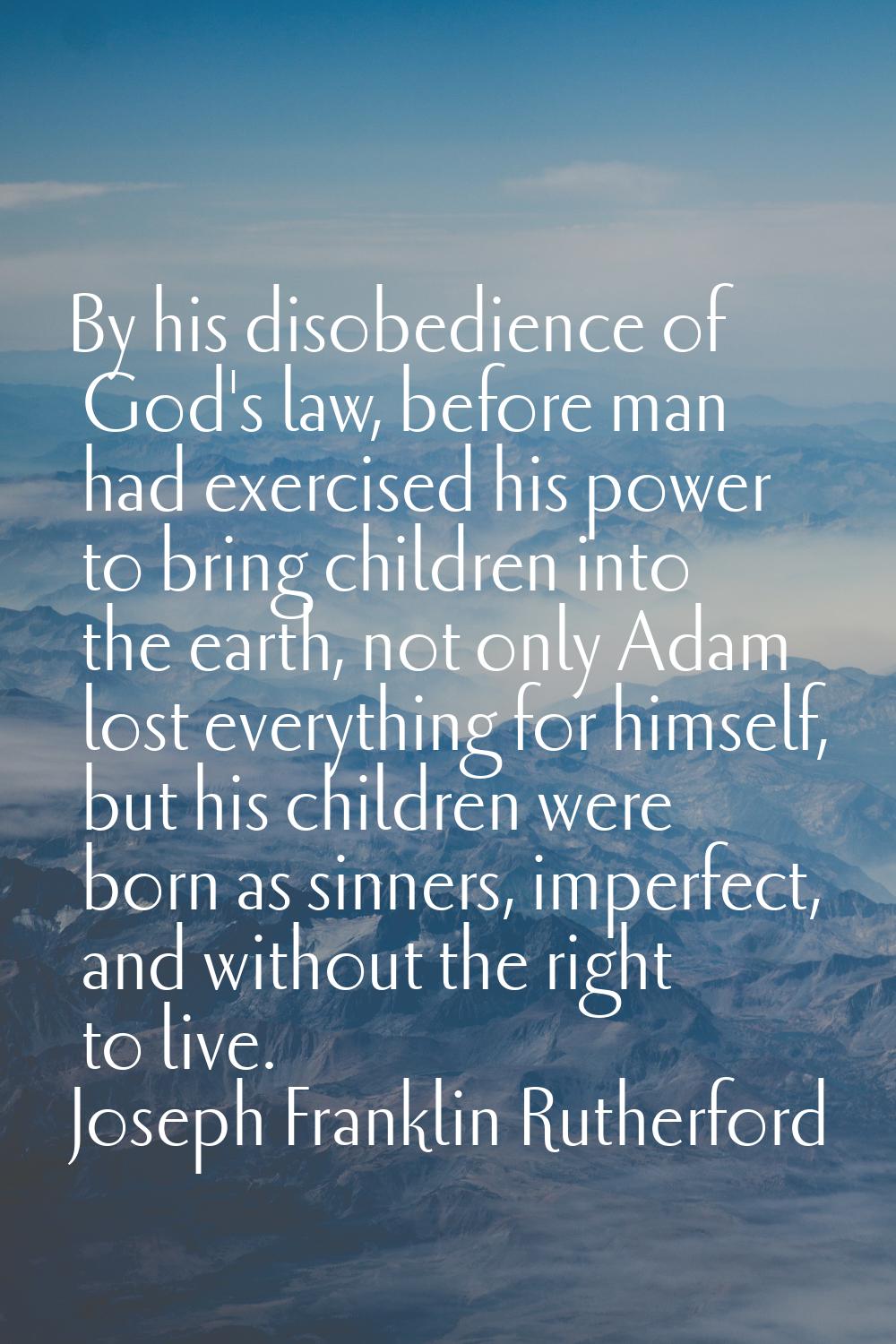 By his disobedience of God's law, before man had exercised his power to bring children into the ear