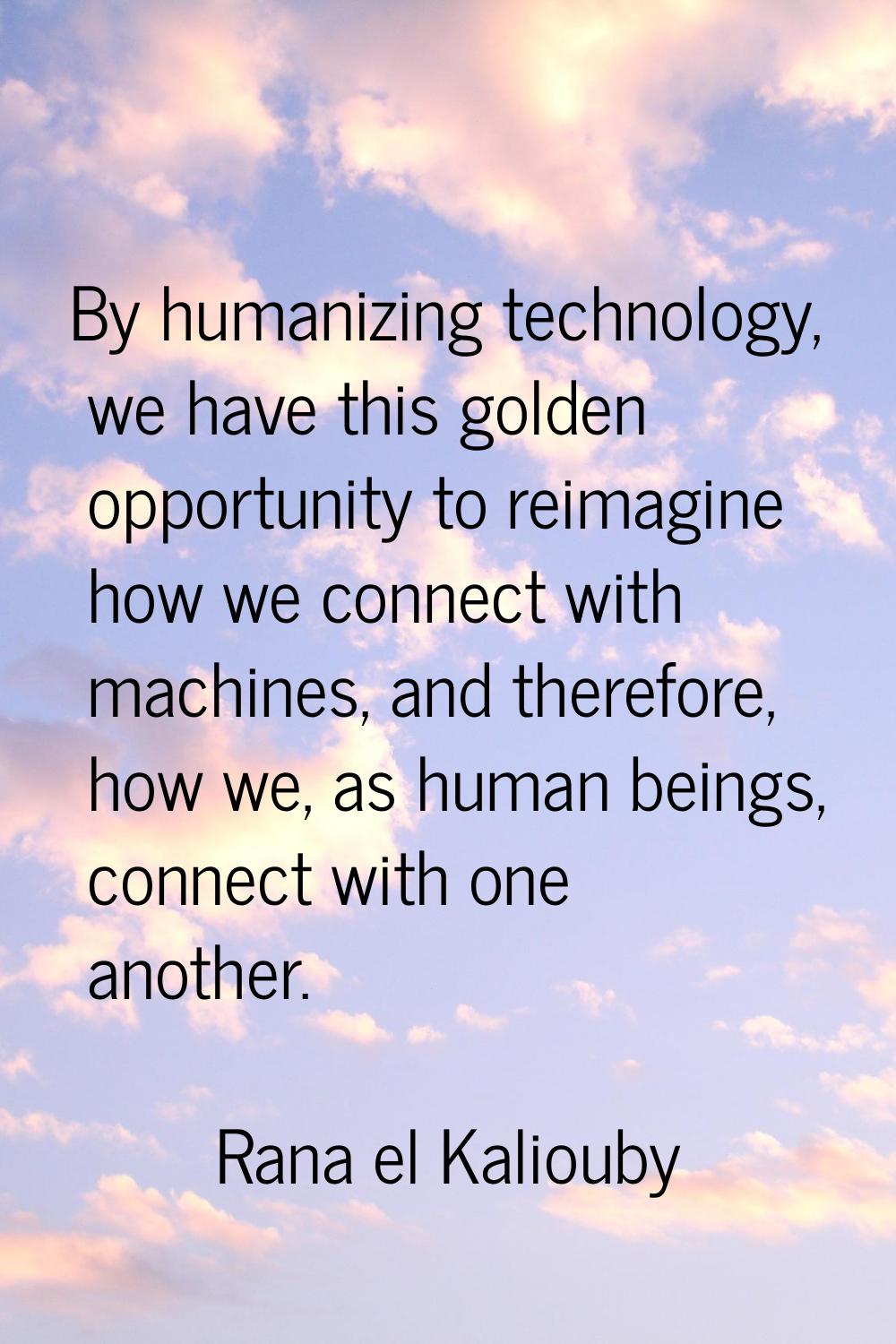 By humanizing technology, we have this golden opportunity to reimagine how we connect with machines