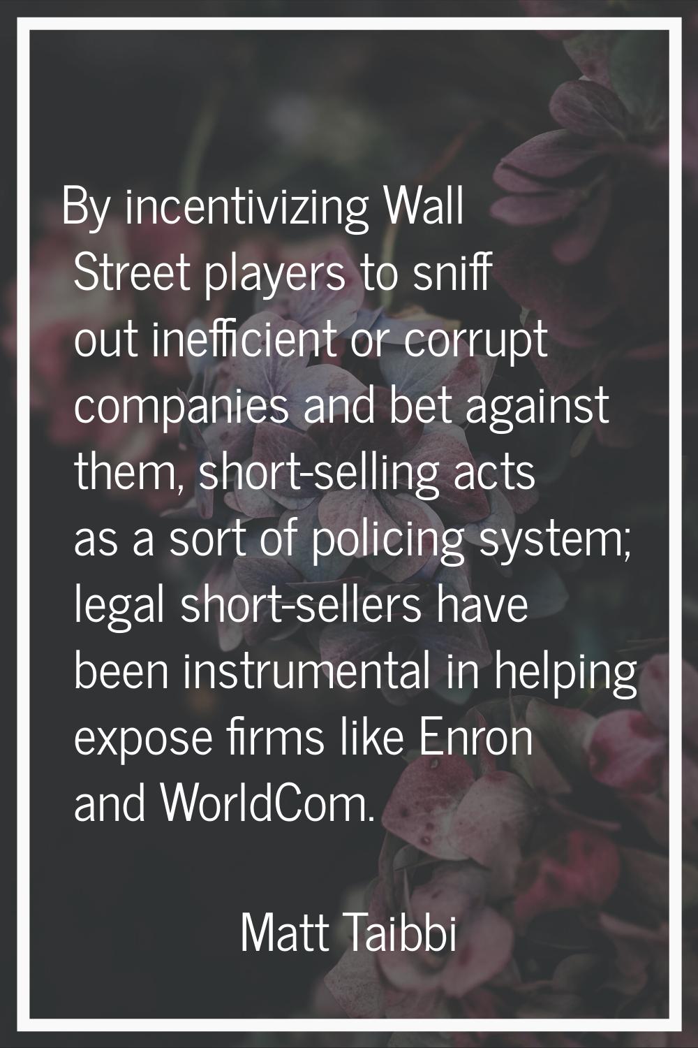 By incentivizing Wall Street players to sniff out inefficient or corrupt companies and bet against 