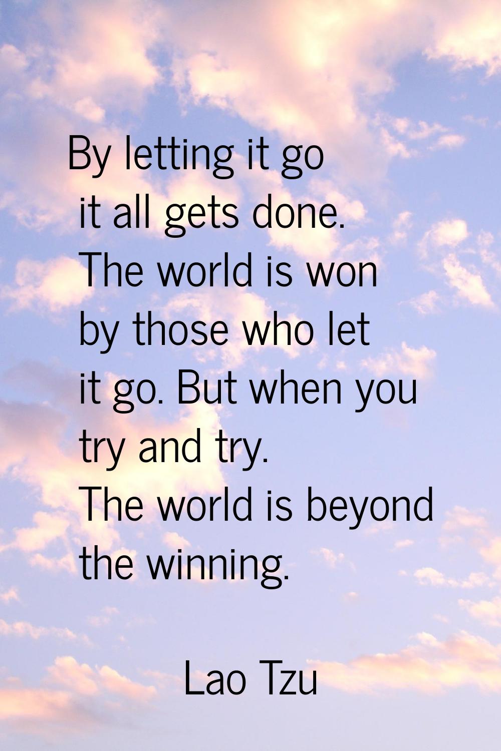 By letting it go it all gets done. The world is won by those who let it go. But when you try and tr
