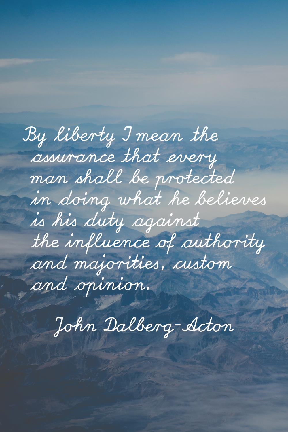 By liberty I mean the assurance that every man shall be protected in doing what he believes is his 