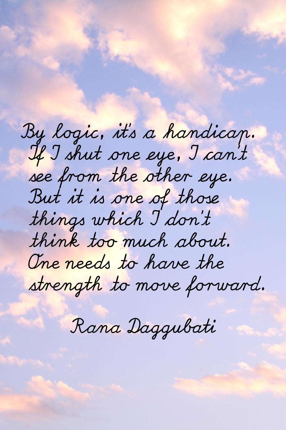 By logic, it's a handicap. If I shut one eye, I can't see from the other eye. But it is one of thos