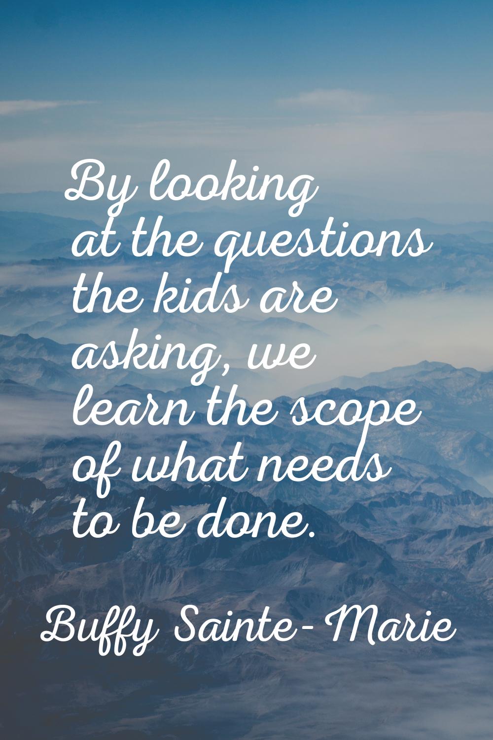 By looking at the questions the kids are asking, we learn the scope of what needs to be done.