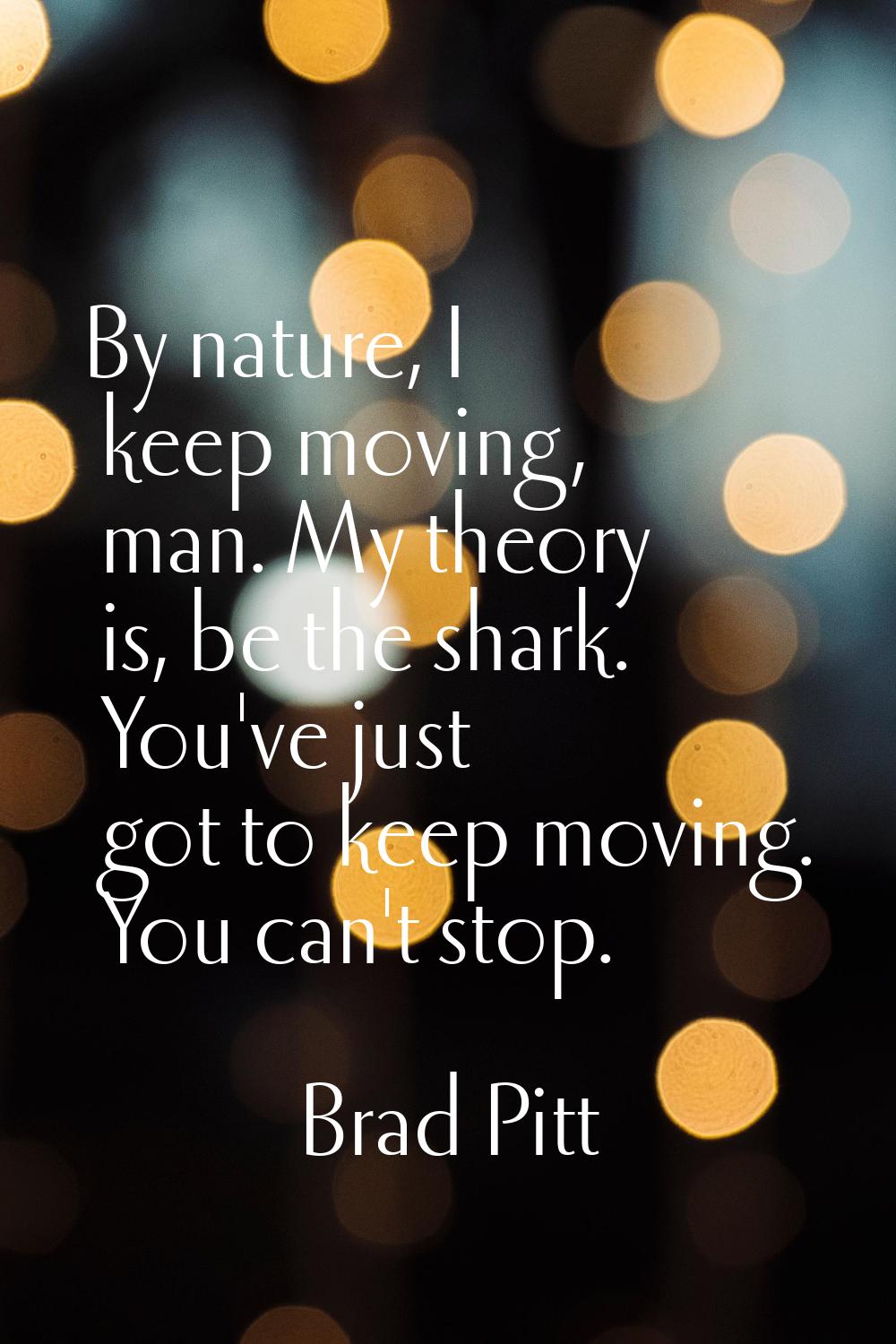 By nature, I keep moving, man. My theory is, be the shark. You've just got to keep moving. You can'