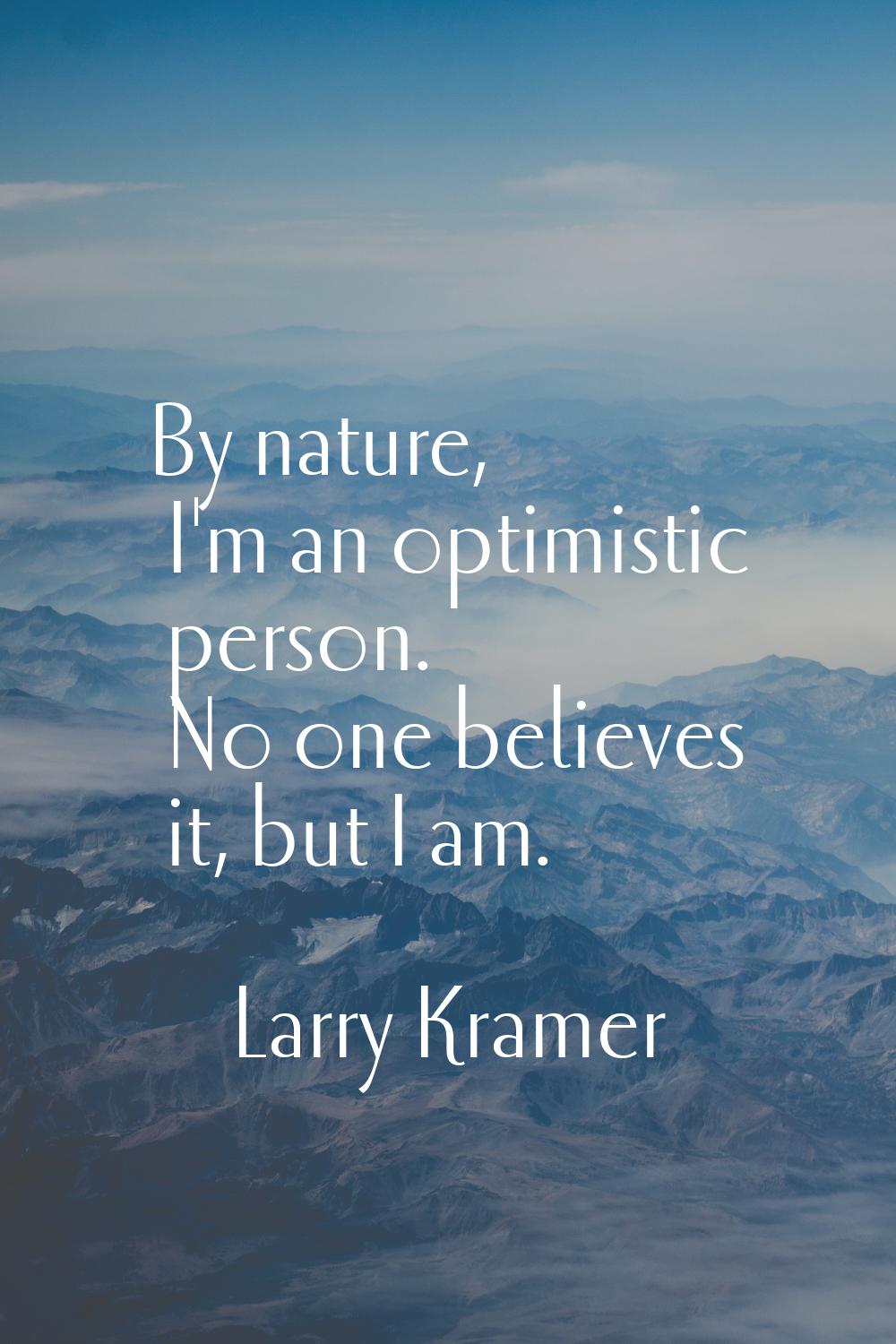 By nature, I'm an optimistic person. No one believes it, but I am.