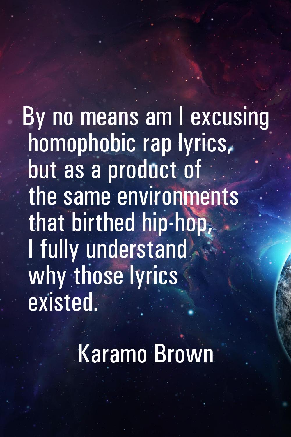 By no means am I excusing homophobic rap lyrics, but as a product of the same environments that bir