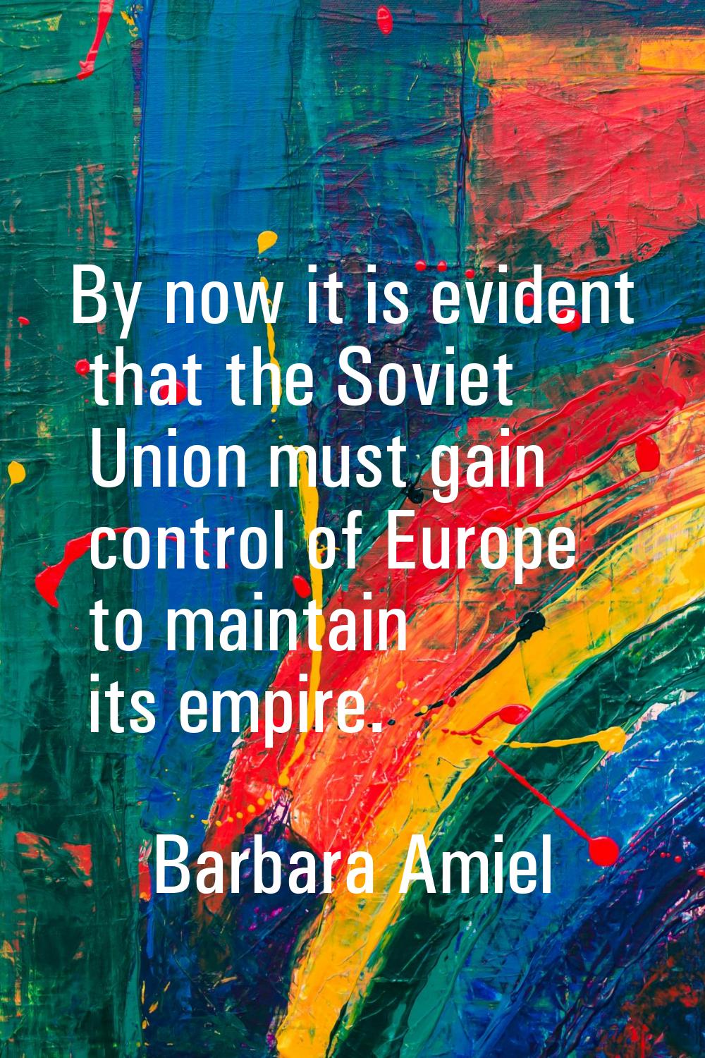 By now it is evident that the Soviet Union must gain control of Europe to maintain its empire.