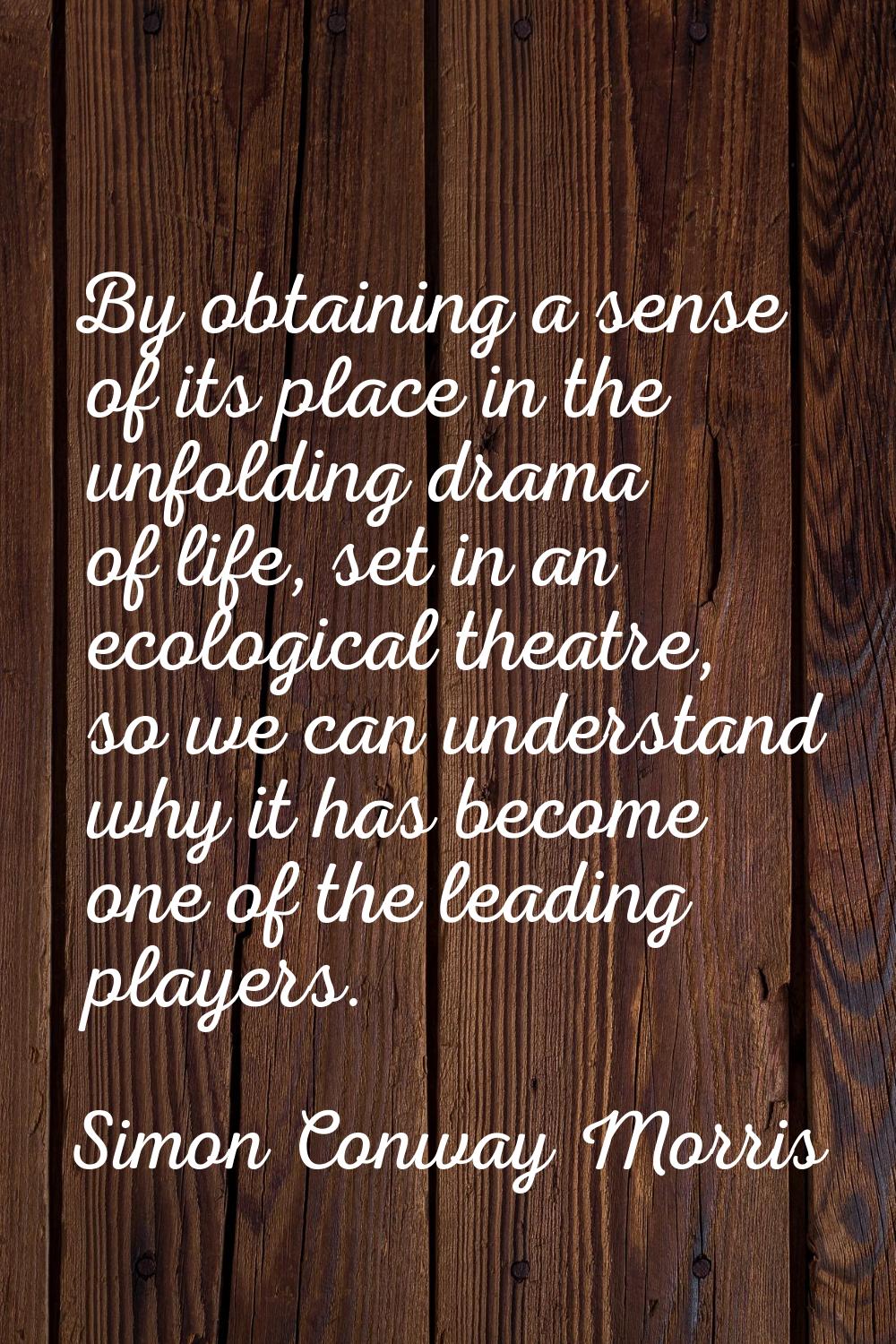 By obtaining a sense of its place in the unfolding drama of life, set in an ecological theatre, so 