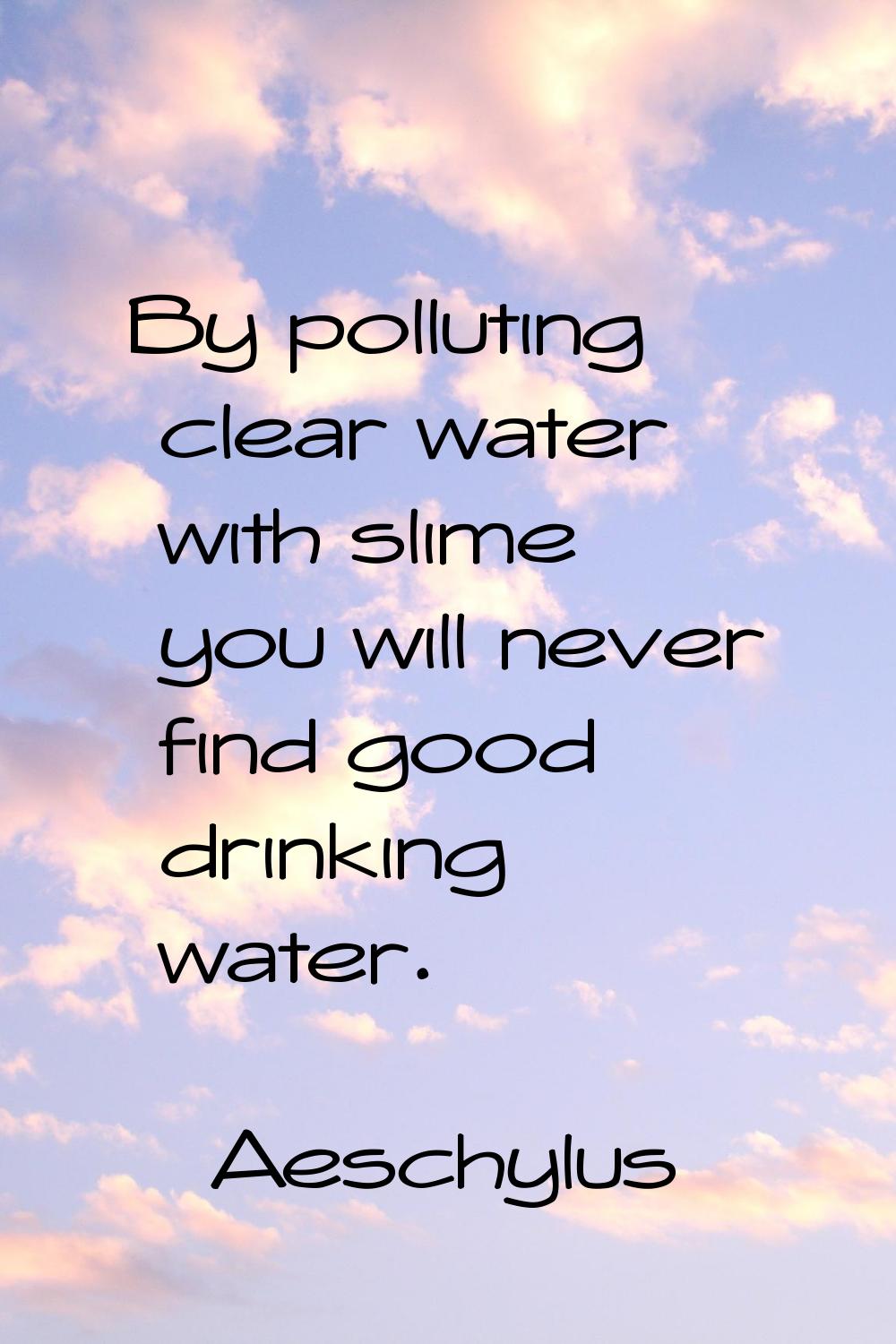 By polluting clear water with slime you will never find good drinking water.