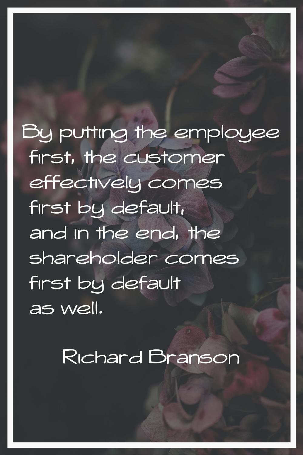 By putting the employee first, the customer effectively comes first by default, and in the end, the
