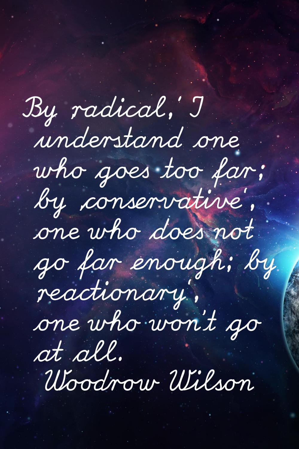 By 'radical,' I understand one who goes too far; by 'conservative', one who does not go far enough;