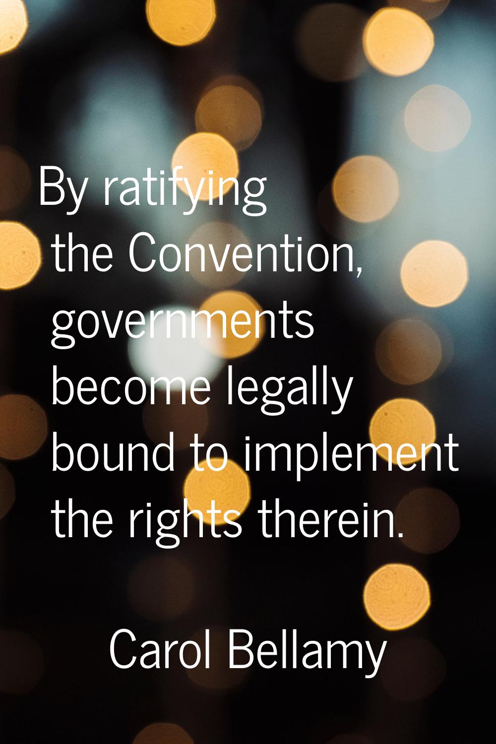 By ratifying the Convention, governments become legally bound to implement the rights therein.