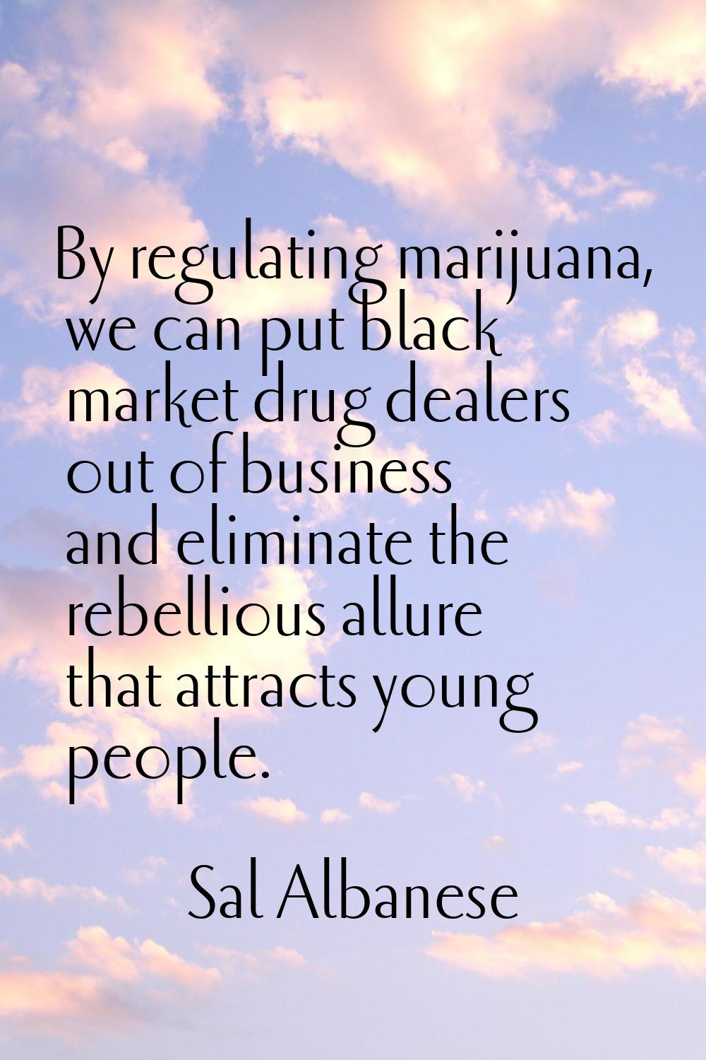 By regulating marijuana, we can put black market drug dealers out of business and eliminate the reb