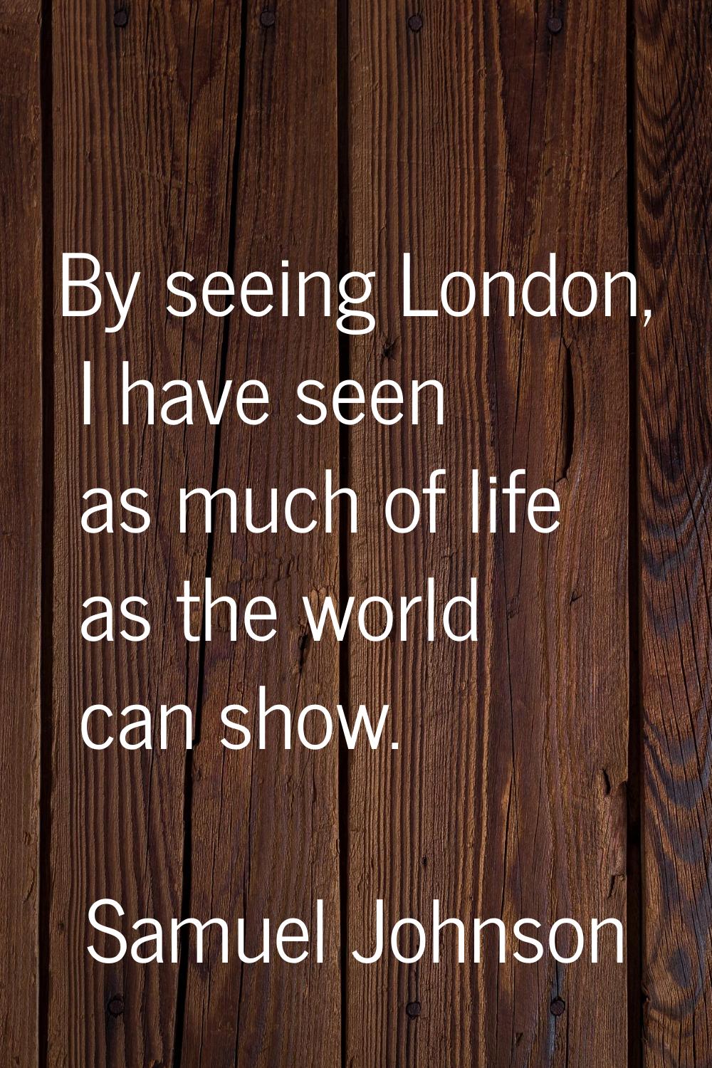 By seeing London, I have seen as much of life as the world can show.