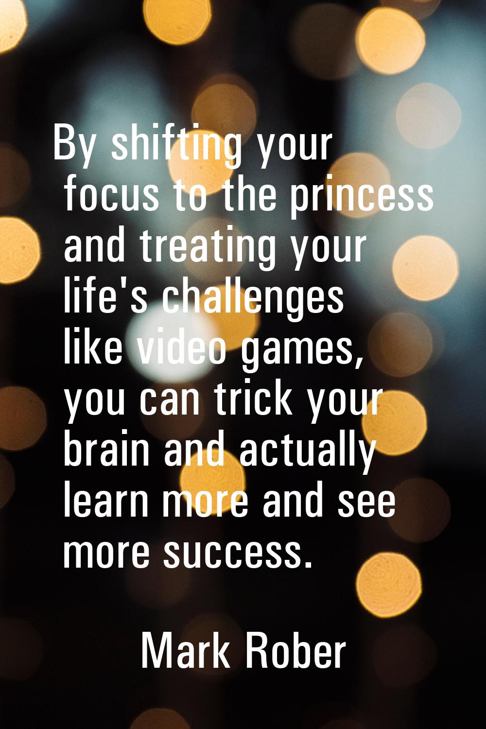 By shifting your focus to the princess and treating your life's challenges like video games, you ca