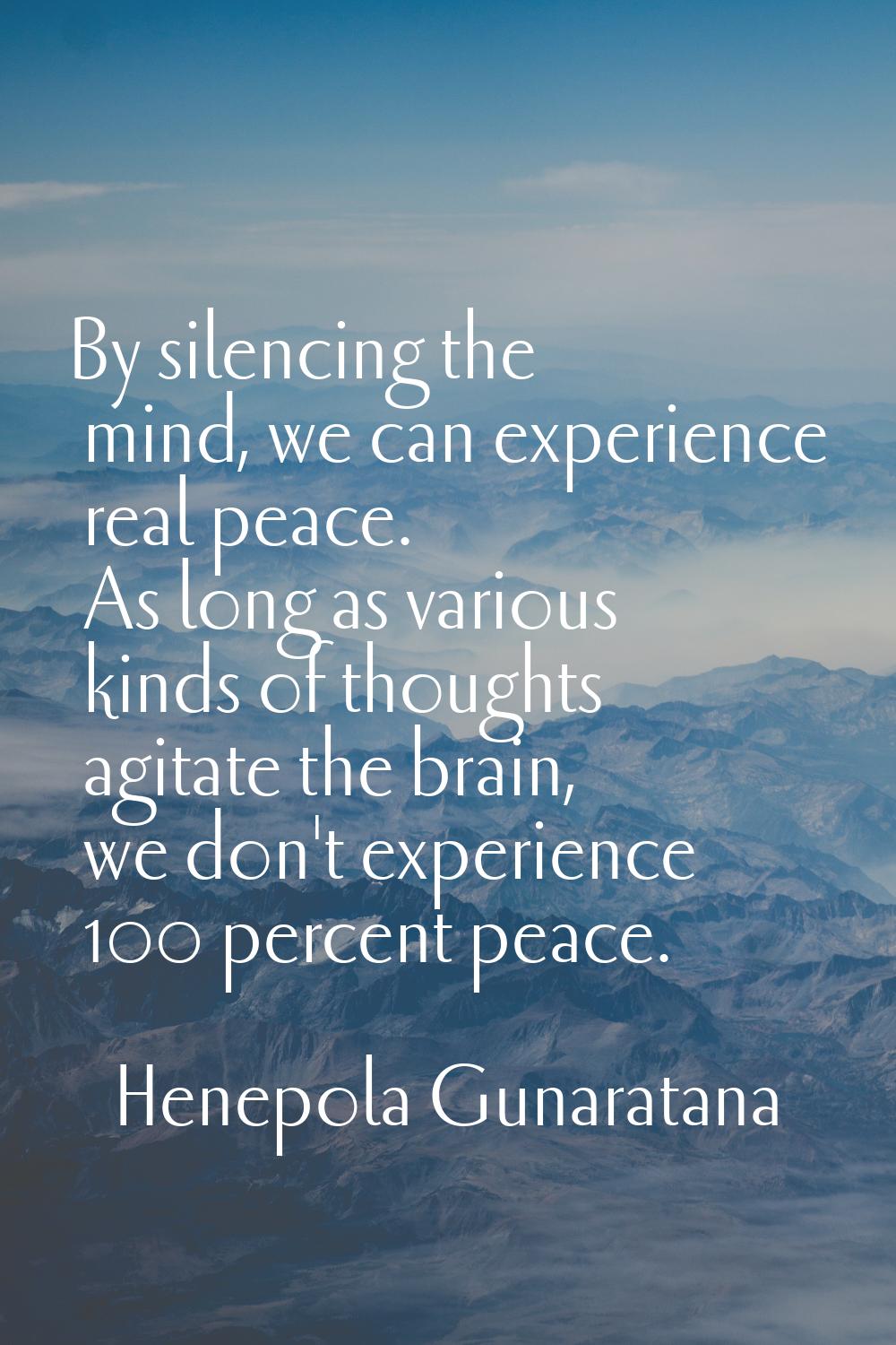 By silencing the mind, we can experience real peace. As long as various kinds of thoughts agitate t