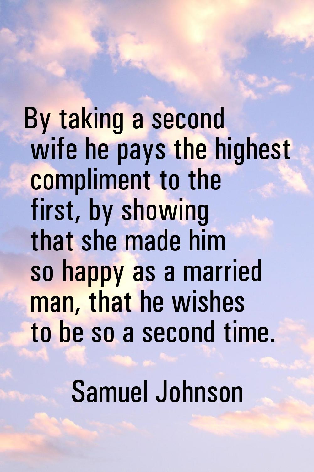 By taking a second wife he pays the highest compliment to the first, by showing that she made him s