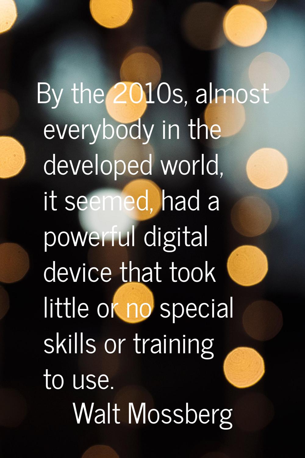 By the 2010s, almost everybody in the developed world, it seemed, had a powerful digital device tha