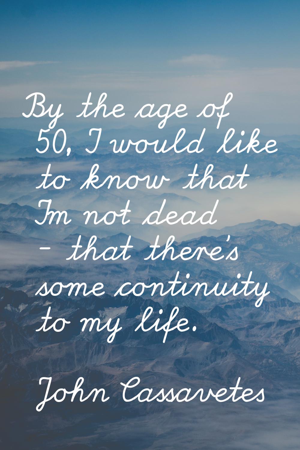 By the age of 50, I would like to know that I'm not dead - that there's some continuity to my life.