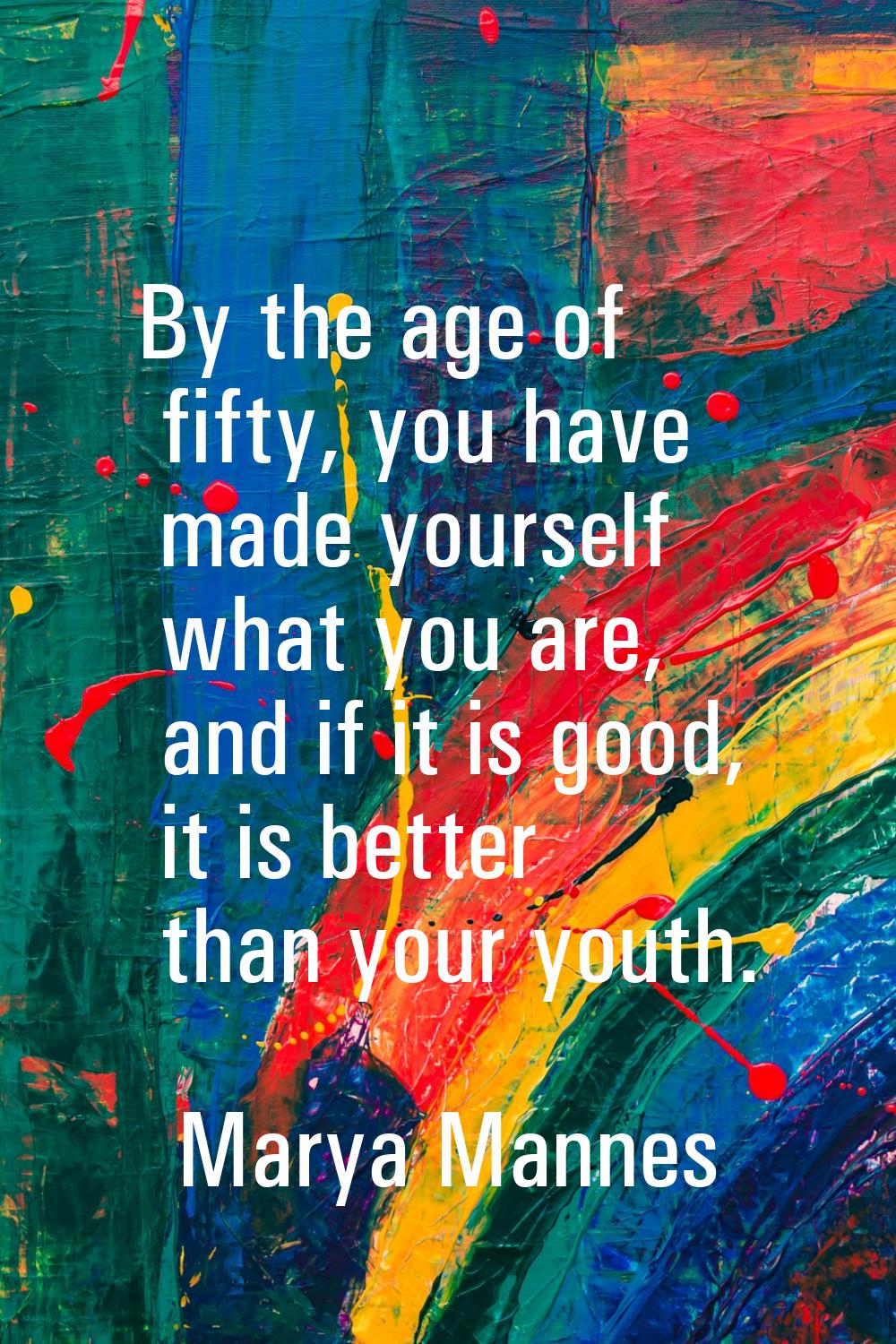 By the age of fifty, you have made yourself what you are, and if it is good, it is better than your