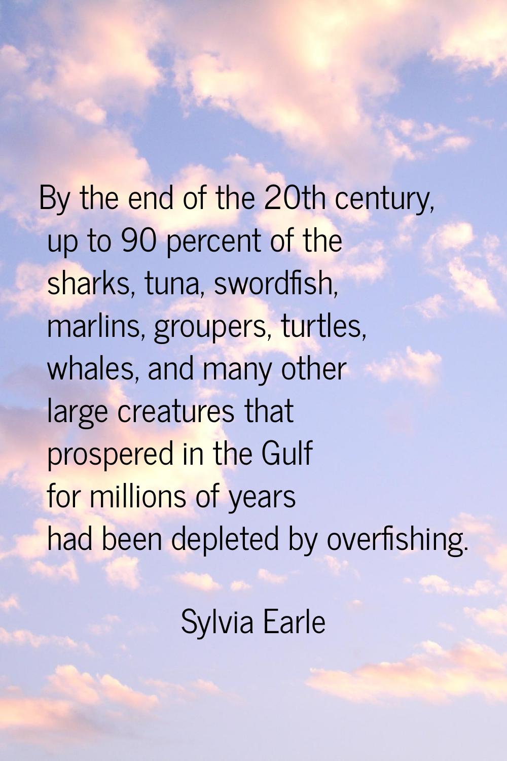 By the end of the 20th century, up to 90 percent of the sharks, tuna, swordfish, marlins, groupers,