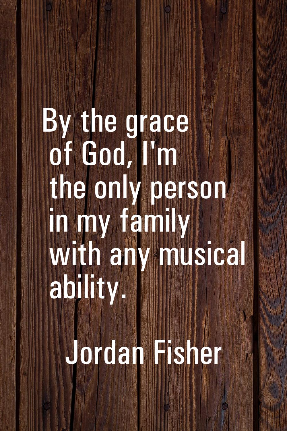 By the grace of God, I'm the only person in my family with any musical ability.