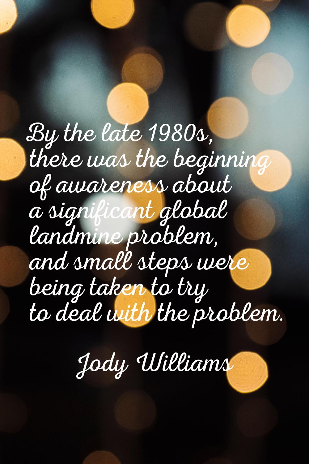 By the late 1980s, there was the beginning of awareness about a significant global landmine problem