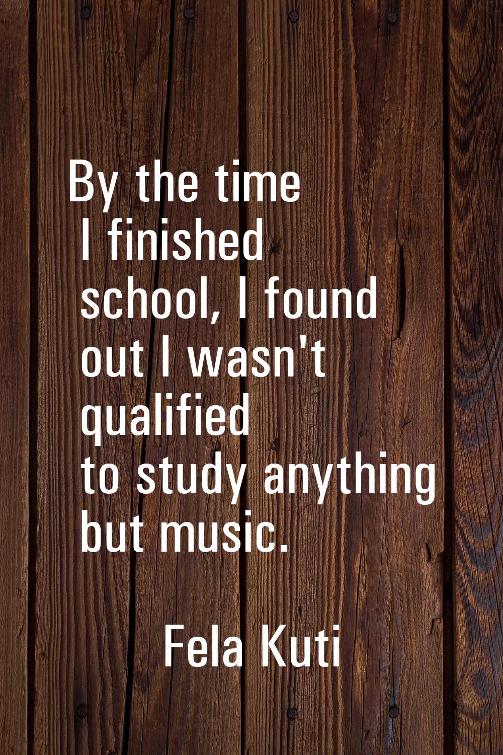 By the time I finished school, I found out I wasn't qualified to study anything but music.