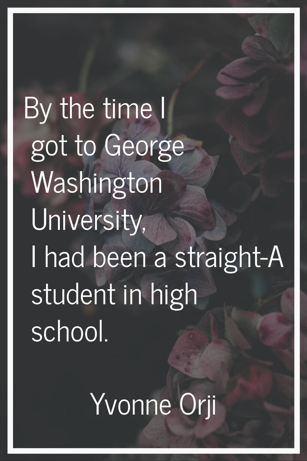 By the time I got to George Washington University, I had been a straight-A student in high school.