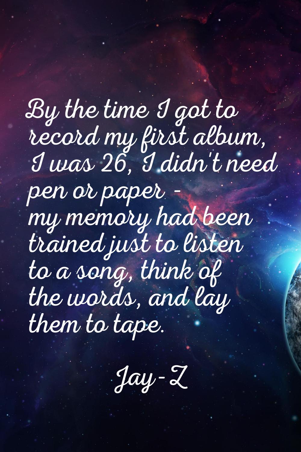 By the time I got to record my first album, I was 26, I didn't need pen or paper - my memory had be