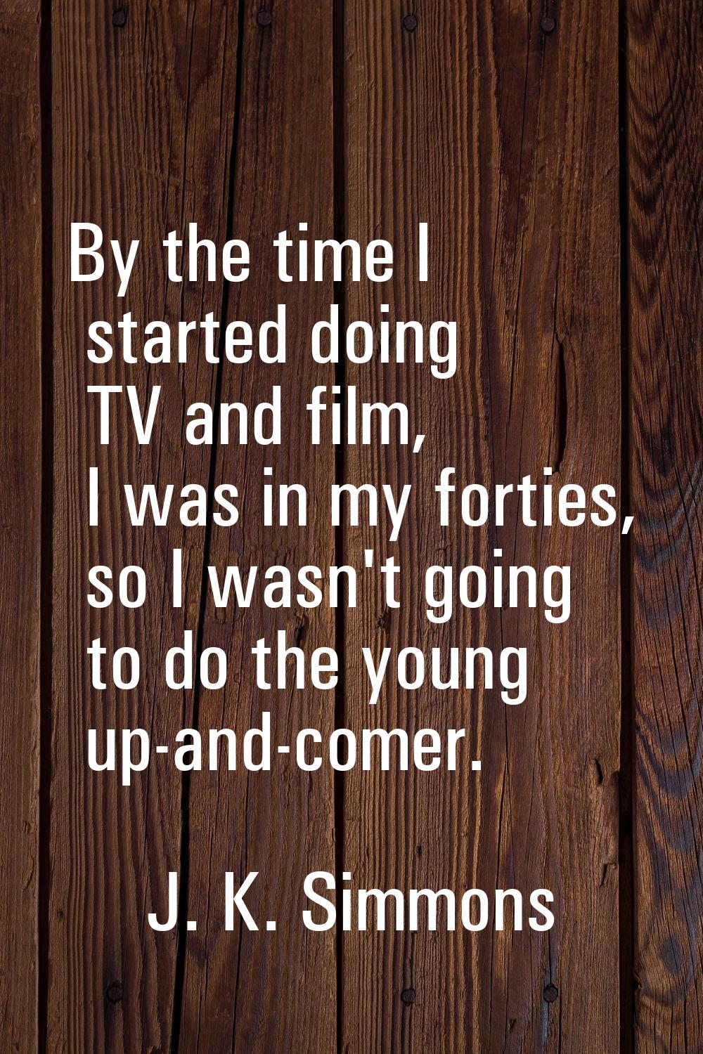 By the time I started doing TV and film, I was in my forties, so I wasn't going to do the young up-