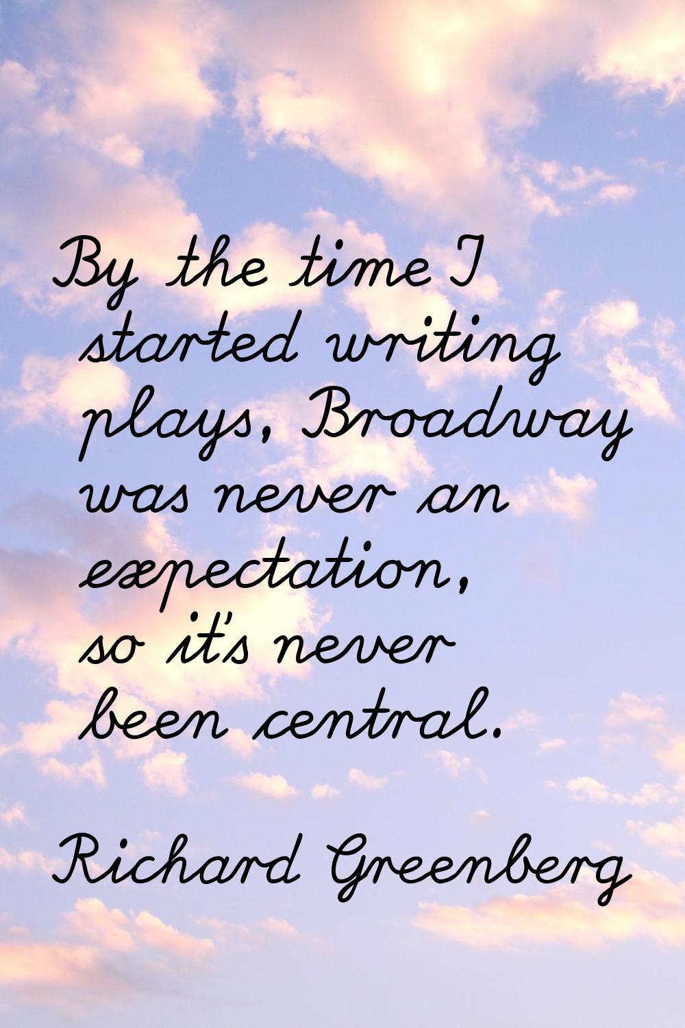 By the time I started writing plays, Broadway was never an expectation, so it's never been central.