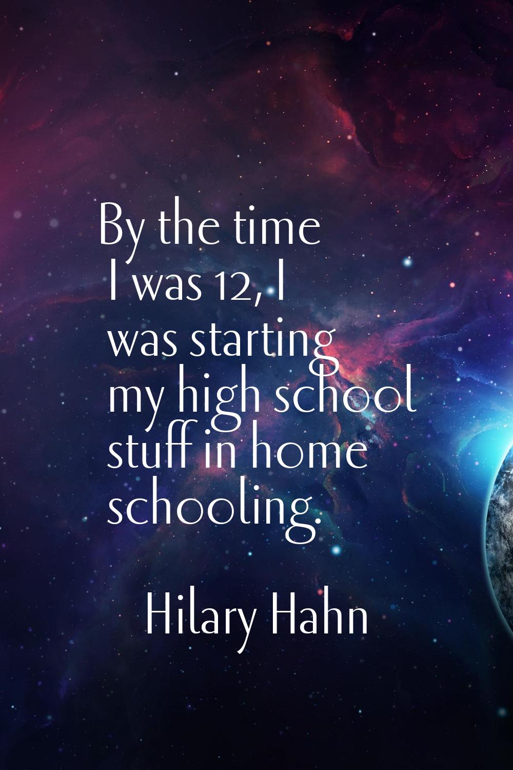 By the time I was 12, I was starting my high school stuff in home schooling.
