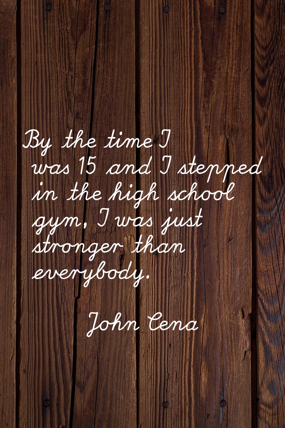 By the time I was 15 and I stepped in the high school gym, I was just stronger than everybody.