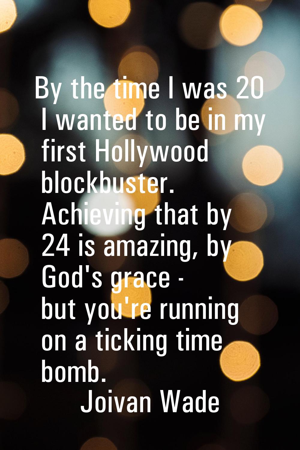 By the time I was 20 I wanted to be in my first Hollywood blockbuster. Achieving that by 24 is amaz
