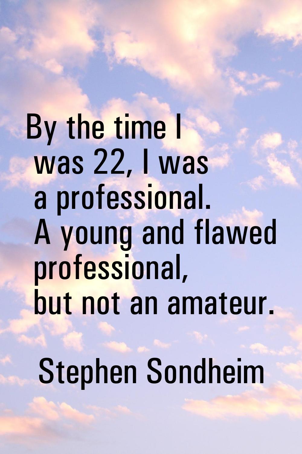 By the time I was 22, I was a professional. A young and flawed professional, but not an amateur.