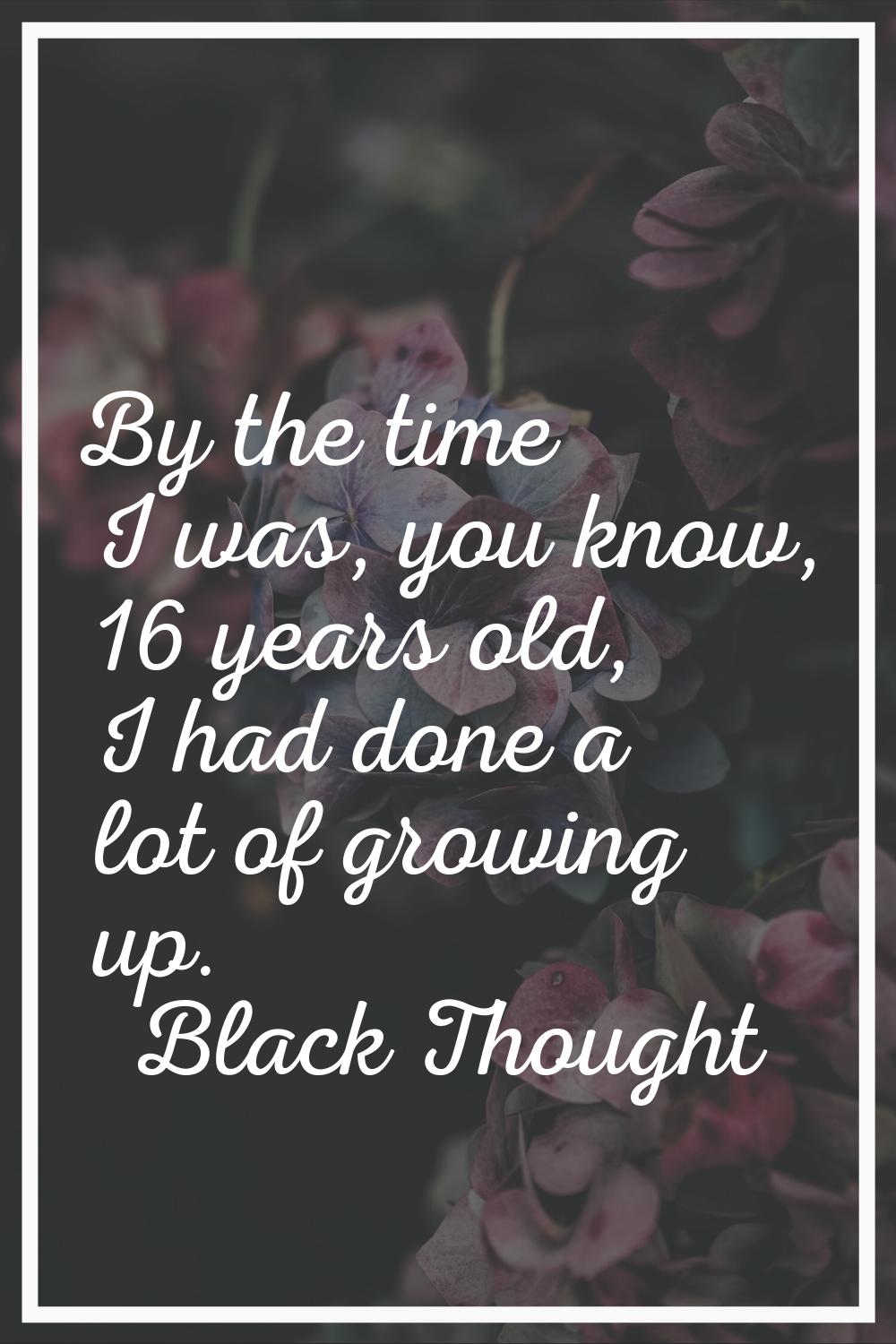 By the time I was, you know, 16 years old, I had done a lot of growing up.