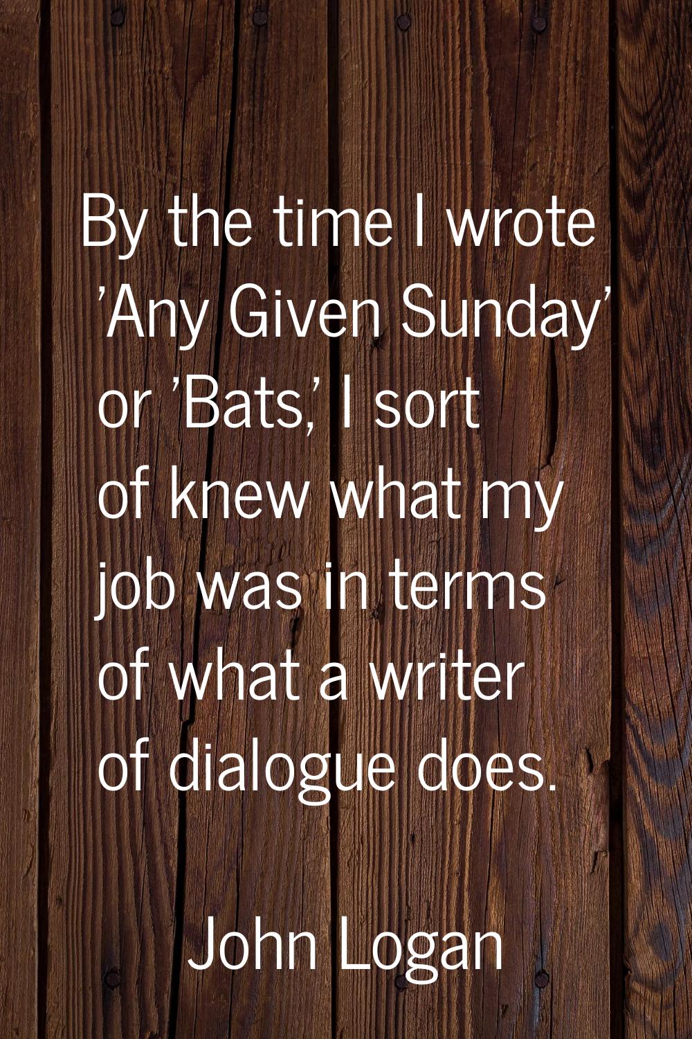 By the time I wrote 'Any Given Sunday' or 'Bats,' I sort of knew what my job was in terms of what a