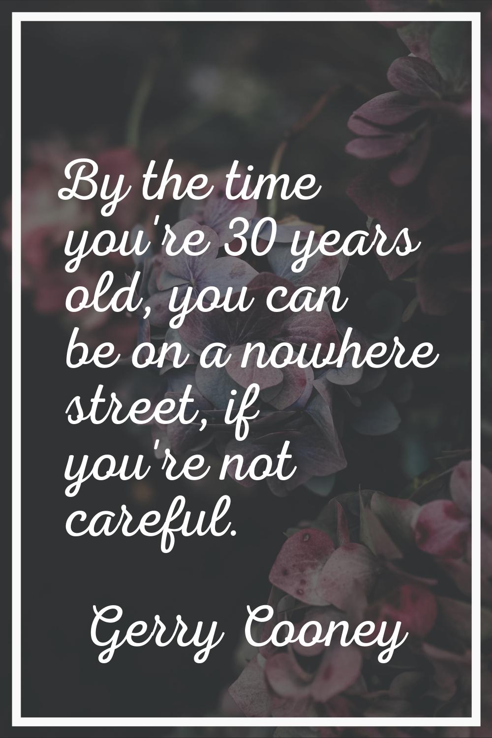 By the time you're 30 years old, you can be on a nowhere street, if you're not careful.