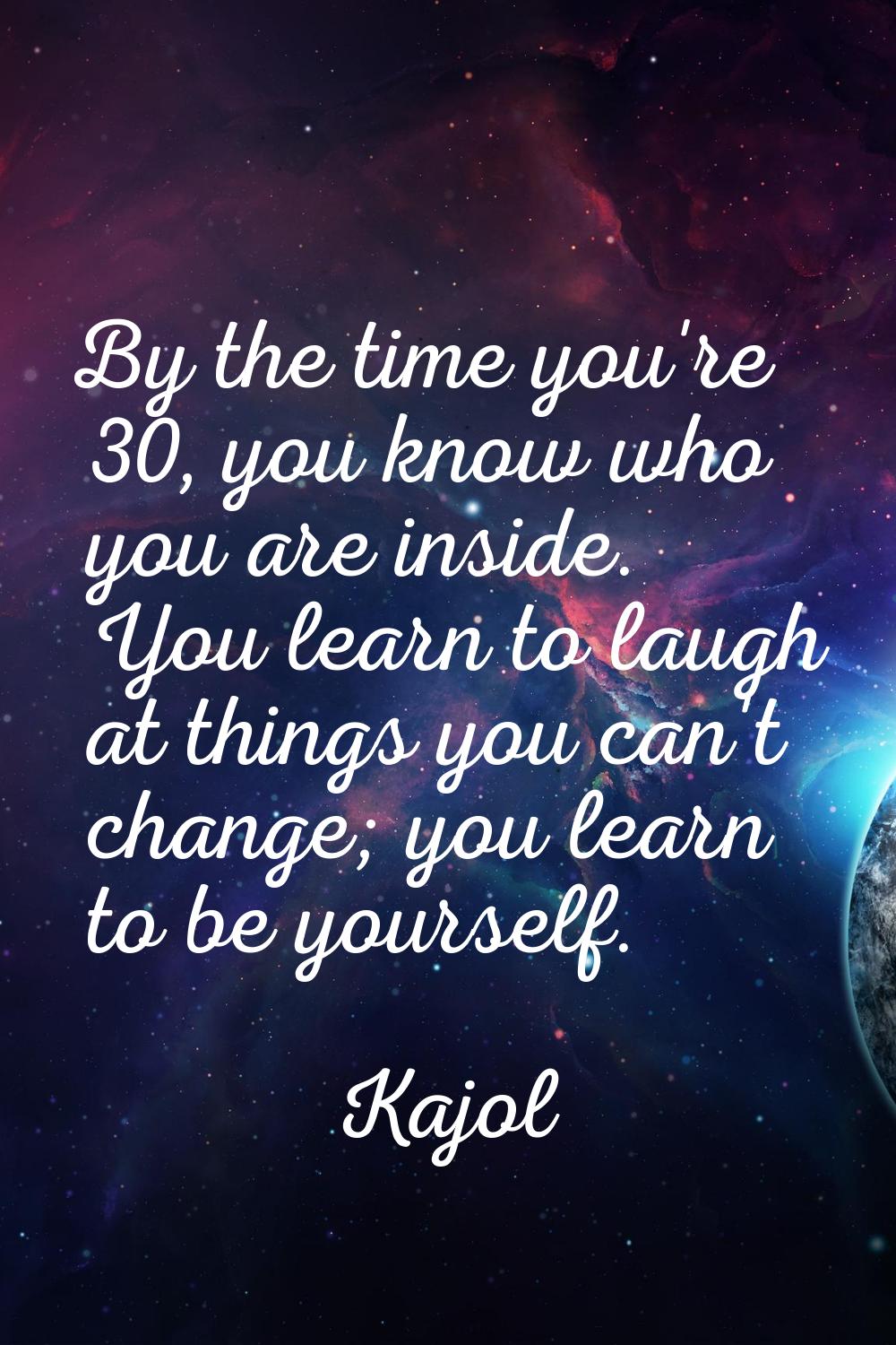 By the time you're 30, you know who you are inside. You learn to laugh at things you can't change; 