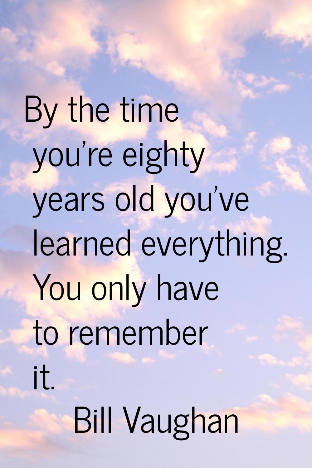 By the time you're eighty years old you've learned everything. You only have to remember it.