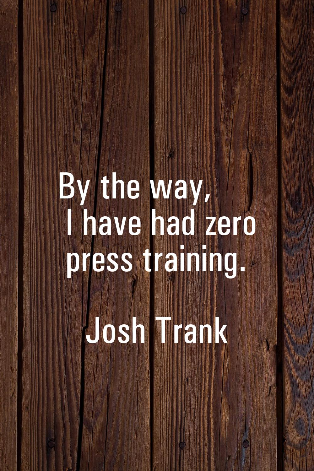 By the way, I have had zero press training.
