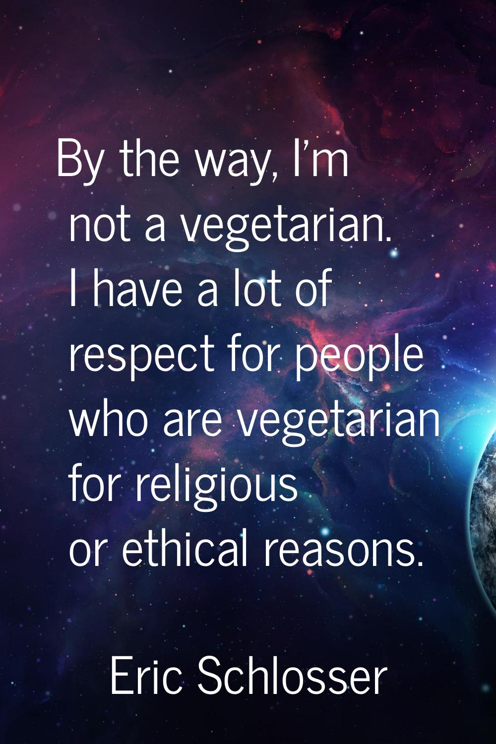 By the way, I'm not a vegetarian. I have a lot of respect for people who are vegetarian for religio