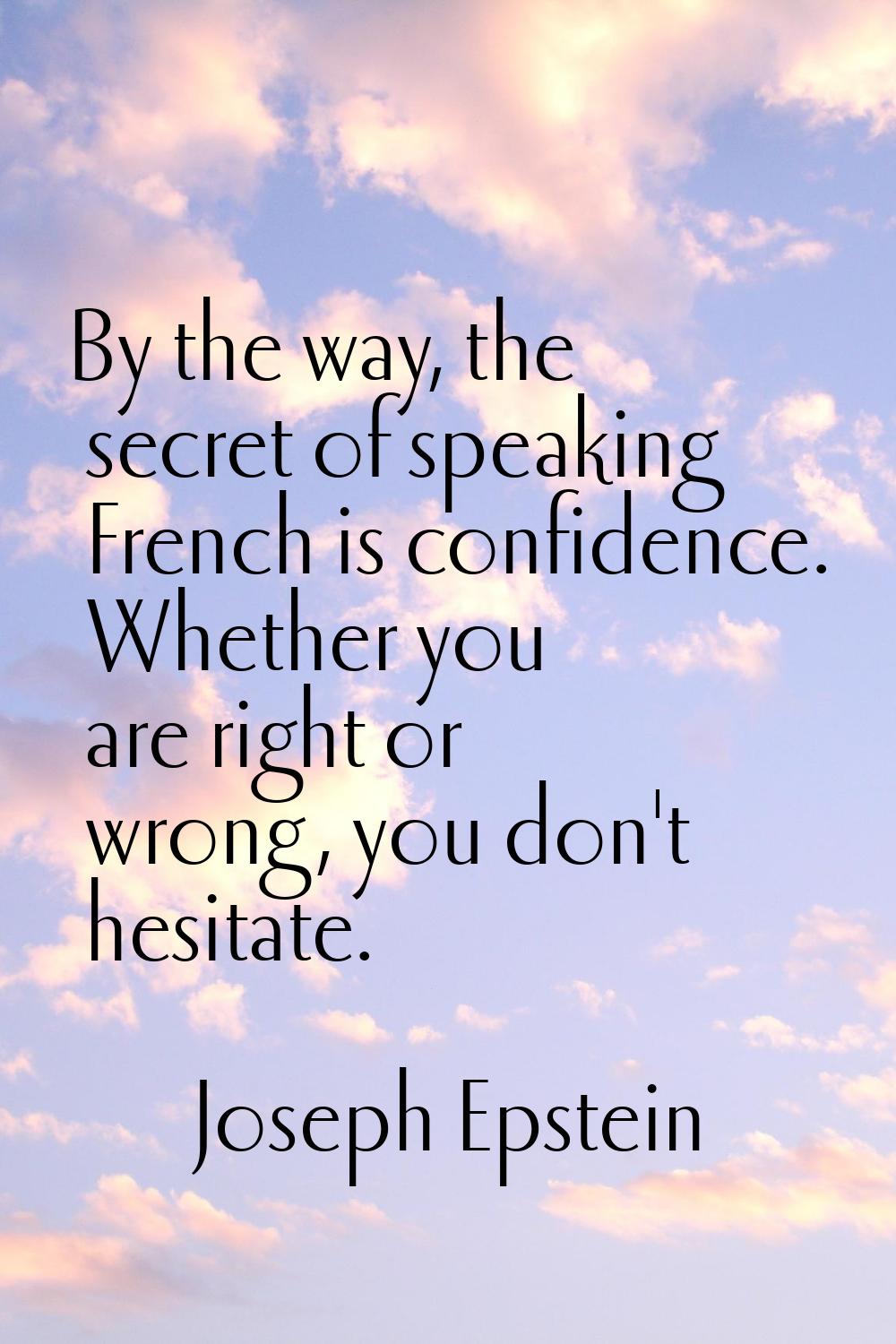 By the way, the secret of speaking French is confidence. Whether you are right or wrong, you don't 